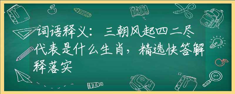 词语释义：三朝风起四二尽代表是什么生肖，精选快答解释落实