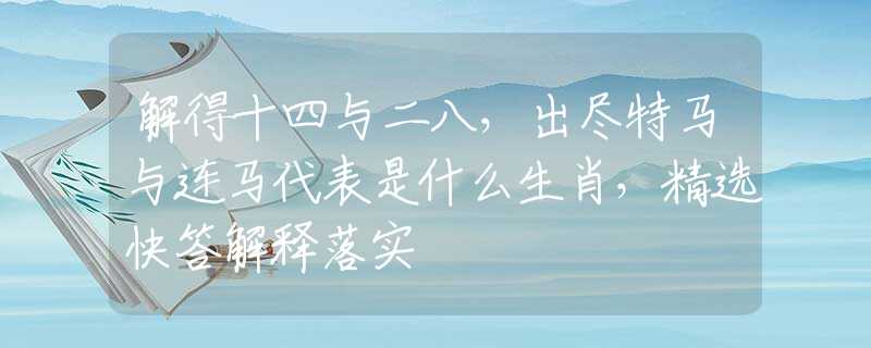解得十四与二八，出尽特马与连马代表是什么生肖，精选快答解释落实