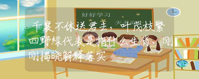 千襄不休送君去，叶茂枝繁四野绿代表是指什么生肖，刚刚揭晓解释落实