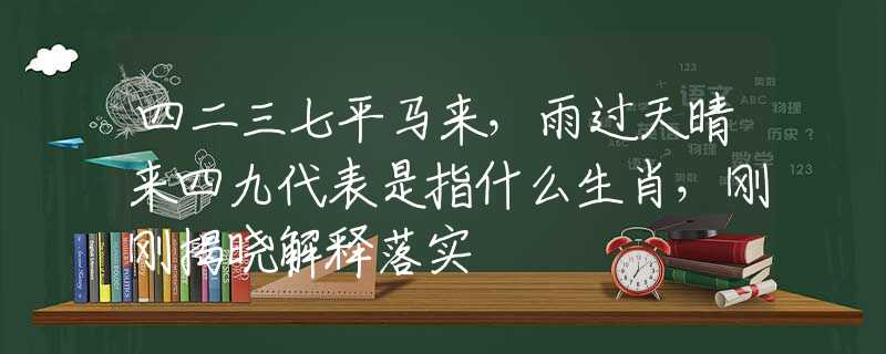 四二三七平马来，雨过天晴来四九代表是指什么生肖，刚刚揭晓解释落实