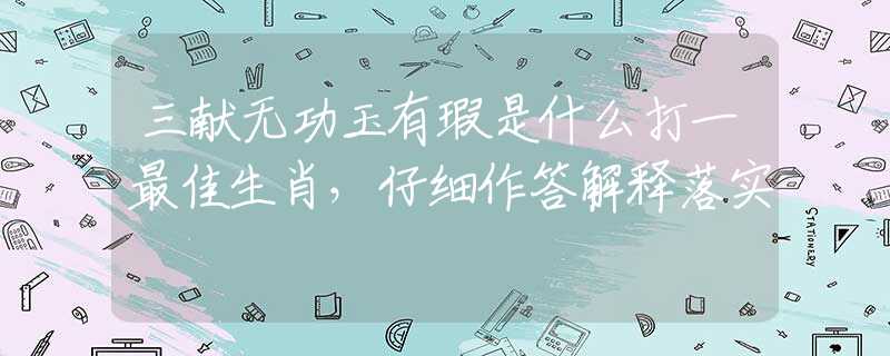 三献无功玉有瑕是什么打一最佳生肖，仔细作答解释落实