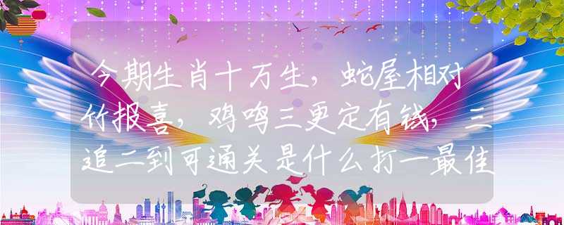 今期生肖十万生，蛇屋相对竹报喜，鸡鸣三更定有钱，三追二到可通关是什么打一最佳生肖，仔细作答解释落实