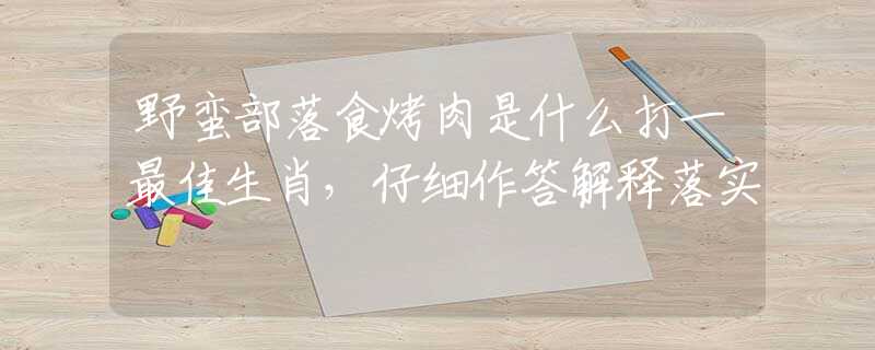 野蛮部落食烤肉是什么打一最佳生肖，仔细作答解释落实