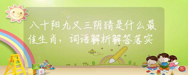 八十阳九又三阴猜是什么最佳生肖，词语解析解答落实