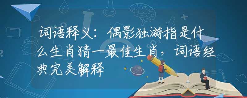 词语释义：偶影独游指是什么生肖猜一最佳生肖，词语经典完美解释