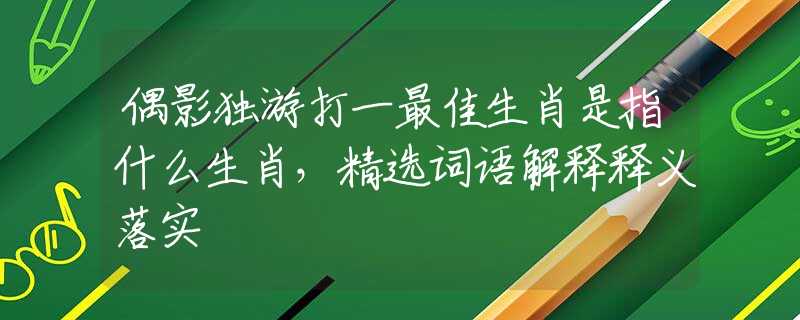 偶影独游打一最佳生肖是指什么生肖，精选词语解释释义落实
