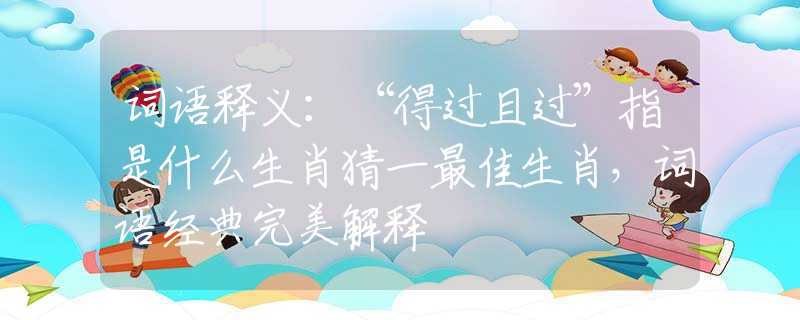 词语释义：“得过且过”指是什么生肖猜一最佳生肖，词语经典完美解释