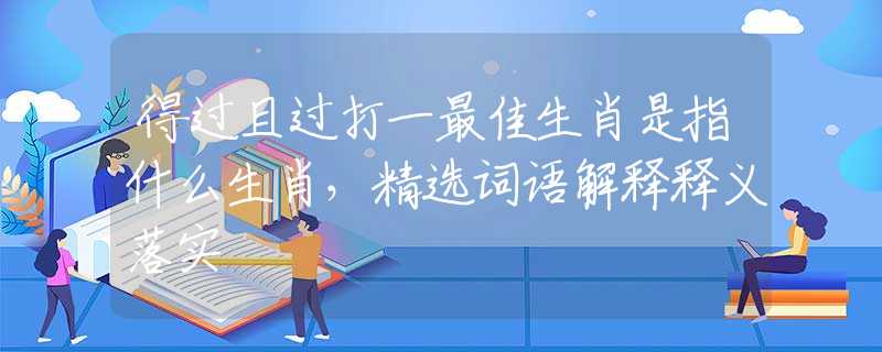 得过且过打一最佳生肖是指什么生肖，精选词语解释释义落实