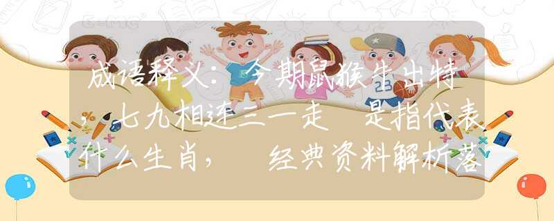 成语释义：今期鼠猴牛出特，七九相连三一走	是指代表什么生肖，	经典资料解析落实