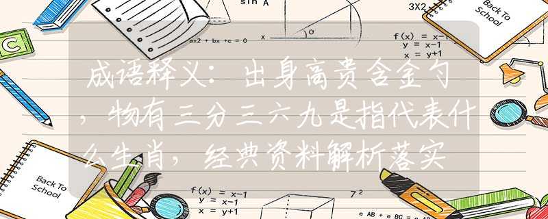 成语释义：出身高贵含金勺，物有三分三六九是指代表什么生肖，经典资料解析落实