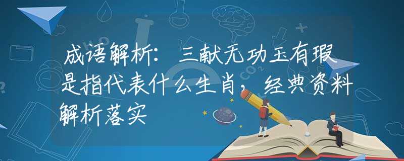 成语解析：三献无功玉有瑕是指代表什么生肖，经典资料解析落实
