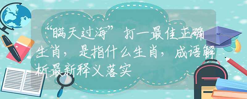 “瞒天过海”打一最佳正确生肖，是指什么生肖，成语解析最新释义落实