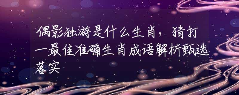 偶影独游是什么生肖，猜打一最佳准确生肖成语解析甄选落实