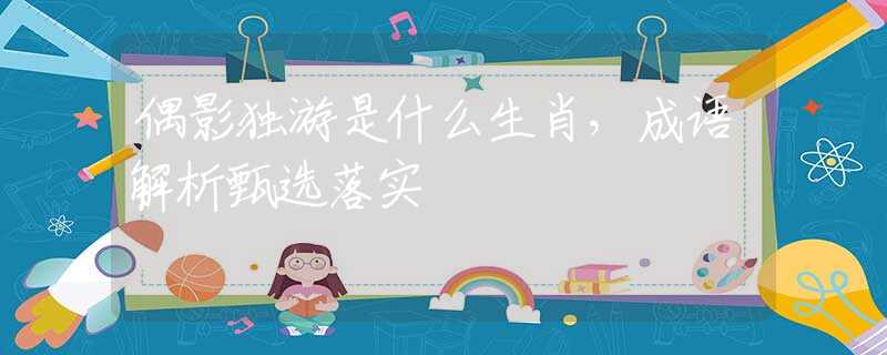 偶影独游是什么生肖，成语解析甄选落实