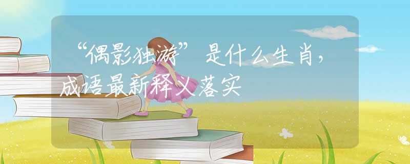 “偶影独游”是什么生肖，成语最新释义落实