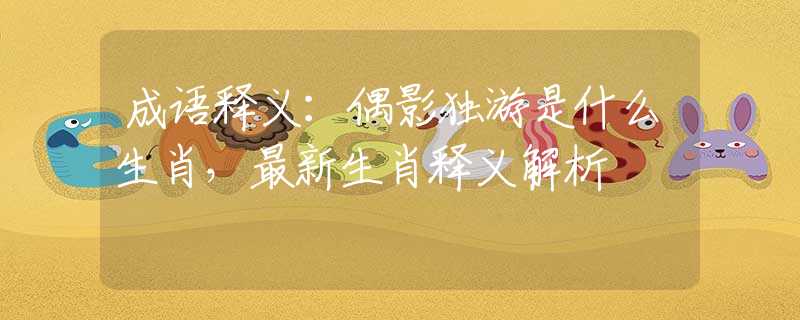 成语释义：偶影独游是什么生肖，最新生肖释义解析