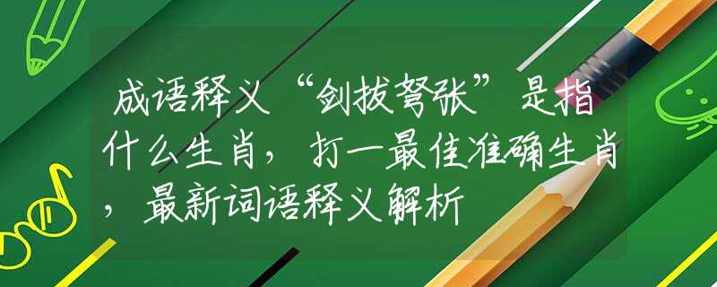 成语释义“剑拔弩张”是指什么生肖，打一最佳准确生肖，最新词语释义解析