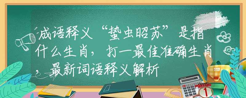 成语释义“蛰虫昭苏”是指什么生肖，打一最佳准确生肖，最新词语释义解析