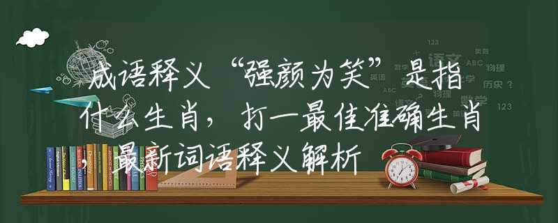 成语释义“强颜为笑”是指什么生肖，打一最佳准确生肖，最新词语释义解析