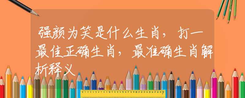 强颜为笑是什么生肖，打一最佳正确生肖，最准确生肖解析释义