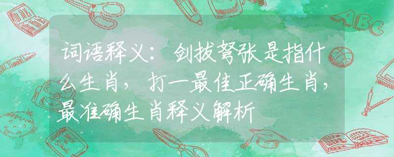 词语释义：剑拔弩张是指什么生肖，打一最佳正确生肖，最准确生肖释义解析