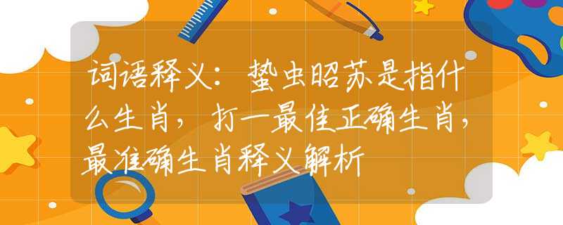 词语释义：蛰虫昭苏是指什么生肖，打一最佳正确生肖，最准确生肖释义解析