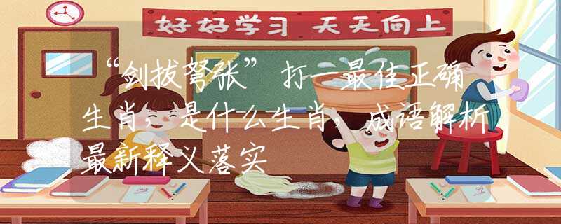 “剑拔弩张”打一最佳正确生肖，是什么生肖，成语解析最新释义落实