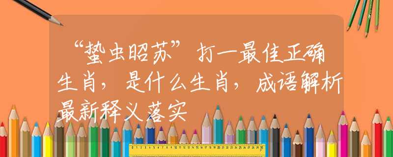 “蛰虫昭苏”打一最佳正确生肖，是什么生肖，成语解析最新释义落实