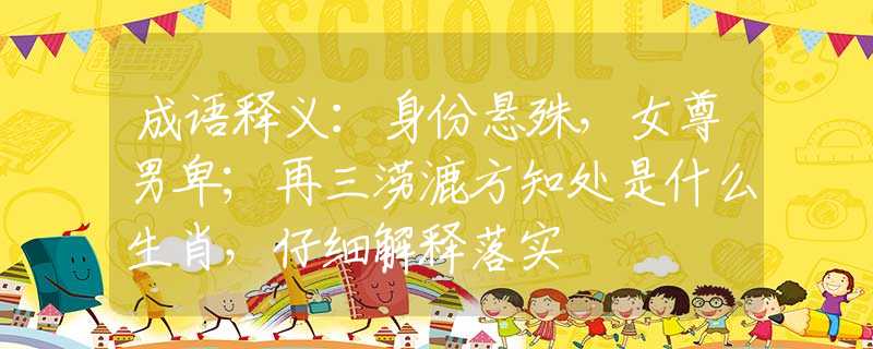 成语释义：身份悬殊，女尊男卑；再三涝漉方知处是什么生肖，仔细解释落实