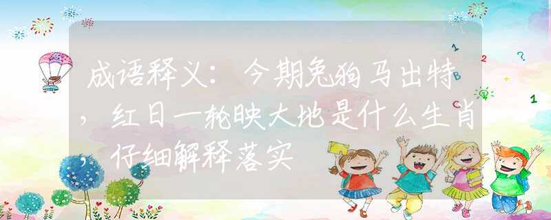 成语释义：今期兔狗马出特，红日一轮映大地是什么生肖，仔细解释落实