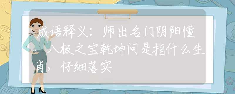 成语释义：师出名门阴阳懂，八极之宝乾坤问是指什么生肖，仔细落实