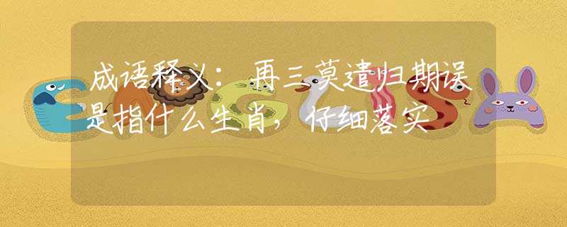 成语释义：再三莫遣归期误是指什么生肖，仔细落实