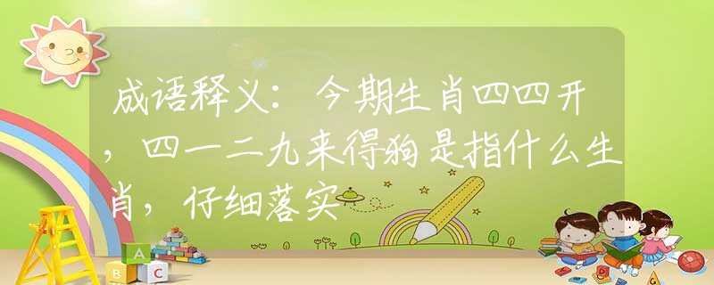 成语释义：今期生肖四四开，四一二九来得狗是指什么生肖，仔细落实