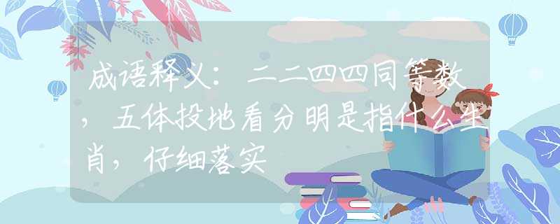 成语释义：二二四四同等数，五体投地看分明是指什么生肖，仔细落实