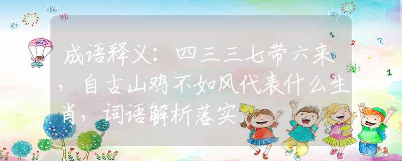 成语释义：四三三七带六来，自古山鸡不如风代表什么生肖，词语解析落实
