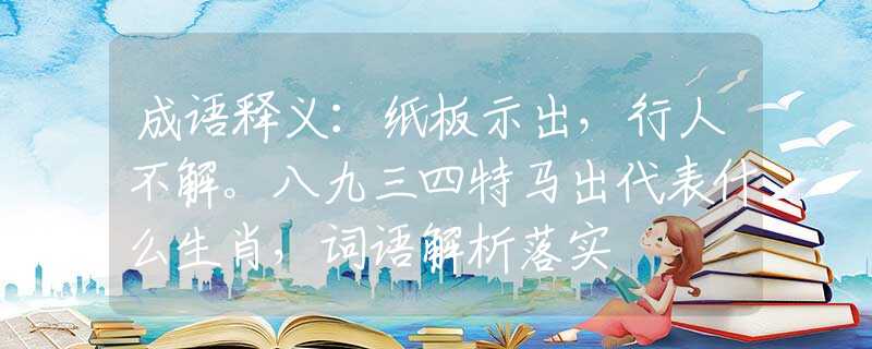成语释义：纸板示出，行人不解。八九三四特马出代表什么生肖，词语解析落实