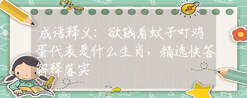 成语释义：欲钱看蚊子叮鸡蛋代表是什么生肖，精选快答解释落实