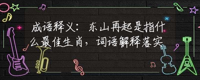 成语释义：东山再起是指什么最佳生肖，词语解释落实