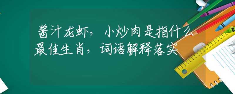 酱汁龙虾，小炒肉是指什么最佳生肖，词语解释落实