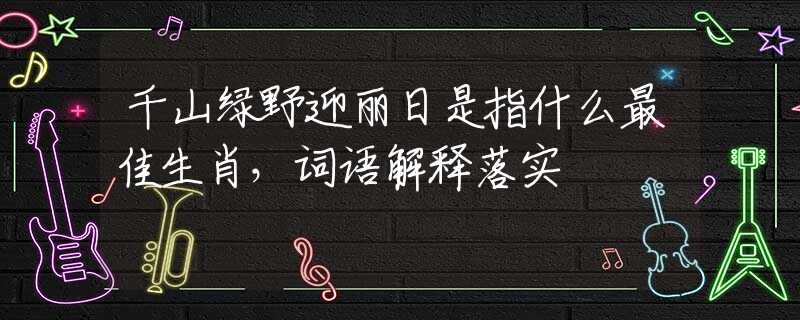千山绿野迎丽日是指什么最佳生肖，词语解释落实
