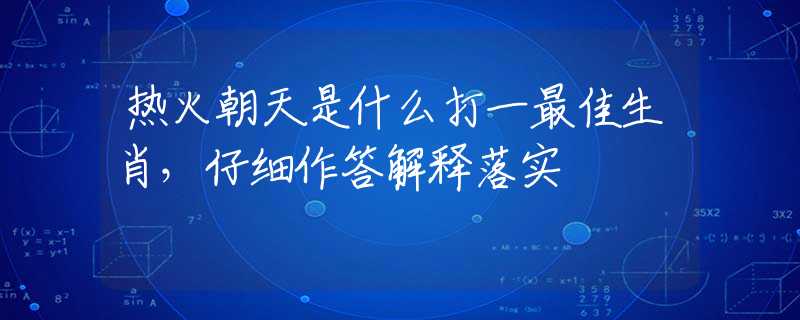 热火朝天是什么打一最佳生肖，仔细作答解释落实