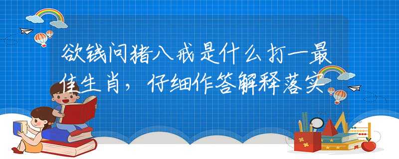 欲钱问猪八戒是什么打一最佳生肖，仔细作答解释落实