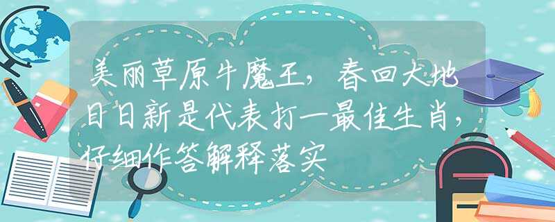 美丽草原牛魔王，春回大地日日新是代表打一最佳生肖，仔细作答解释落实