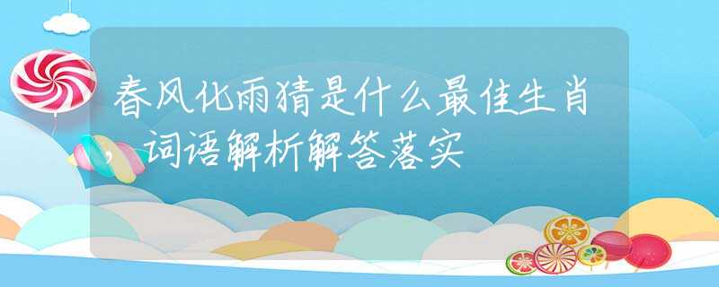 春风化雨猜是什么最佳生肖，词语解析解答落实