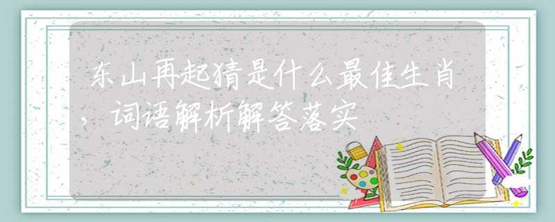 东山再起猜是什么最佳生肖，词语解析解答落实