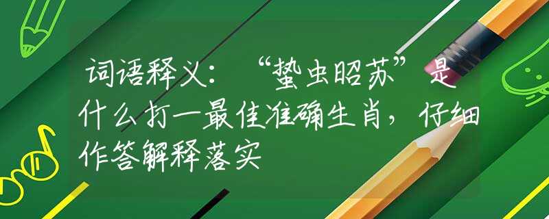 词语释义：“蛰虫昭苏”是什么打一最佳准确生肖，仔细作答解释落实