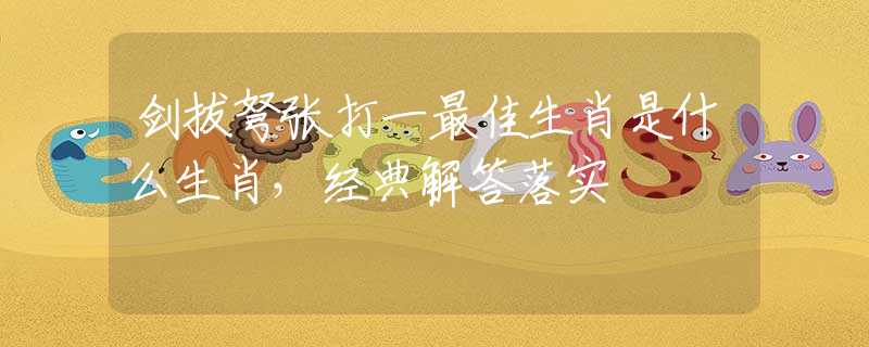 剑拔弩张打一最佳生肖是什么生肖，经典解答落实