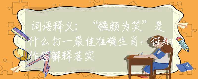 词语释义：“强颜为笑”是什么打一最佳准确生肖，仔细作答解释落实