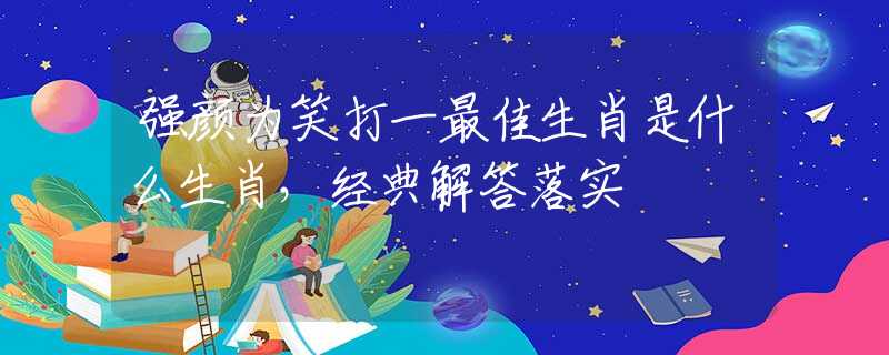 强颜为笑打一最佳生肖是什么生肖，经典解答落实