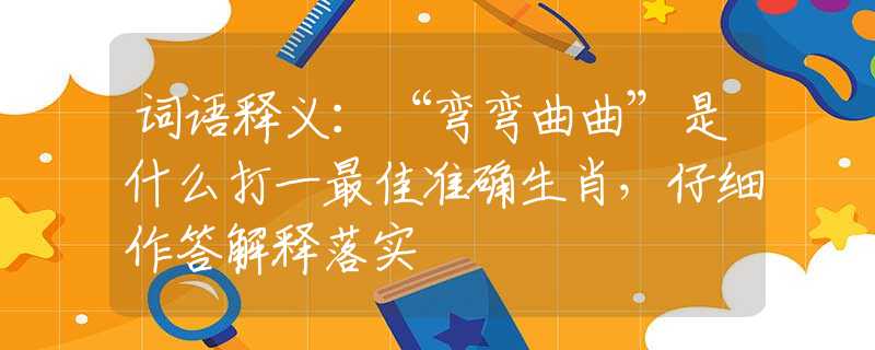词语释义：“弯弯曲曲”是什么打一最佳准确生肖，仔细作答解释落实